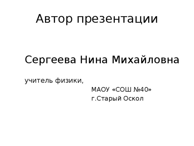 Автор презентации Сергеева Нина Михайловна       учитель физики,   МАОУ «СОШ №40»   г.Старый Оскол 