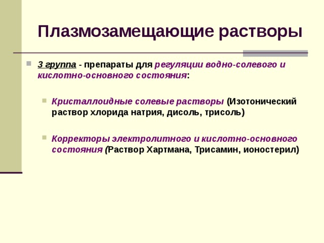 Плазмозамещающие растворы 3 группа - препараты для  регуляции водно-солевого и кислотно-основного состояния :  Кристаллоидные солевые растворы (Изотонический раствор хлорида натрия, дисоль, трисоль)  Корректоры электролитного и кислотно-основного состояния ( Раствор Хартмана, Трисамин, ионостерил) Кристаллоидные солевые растворы (Изотонический раствор хлорида натрия, дисоль, трисоль)  Корректоры электролитного и кислотно-основного состояния ( Раствор Хартмана, Трисамин, ионостерил) 