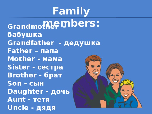 Family members: Grandmother - бабушка  Grandfather - дедушка Father – папа Mother - мама Sister - сестра Brother - брат Son - сын Daughter - дочь Aunt - тетя Uncle - дядя  