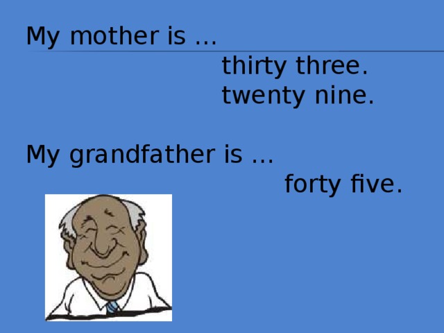 My mother is …  thirty three.  twenty nine. My grandfather is …  forty five. 
