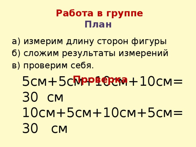 Работа в группе  План а) измерим длину сторон фигуры б) сложим результаты измерений в) проверим себя. 5см+5см+10см+10см=30 см 10см+5см+10см+5см=30 см Проверка