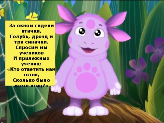 За окном сидели птички,  Голубь, дрозд и три синички.  Спросим мы учеников  И прилежных учениц:  «Кто ответить нам готов, Сколько было всего птиц?»