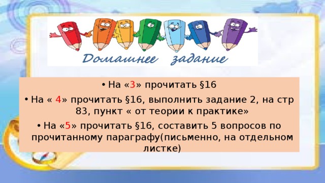 На « 3 » прочитать §16 На « 4 » прочитать §16, выполнить задание 2, на стр 83, пункт « от теории к практике» На « 5 » прочитать §16, составить 5 вопросов по прочитанному параграфу(письменно, на отдельном листке)