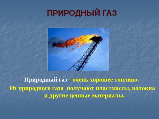 ПРИРОДНЫЙ ГАЗ Природный газ - очень хорошее топливо. Из природного газа получают пластмассы, волокна и другие ценные материалы.  