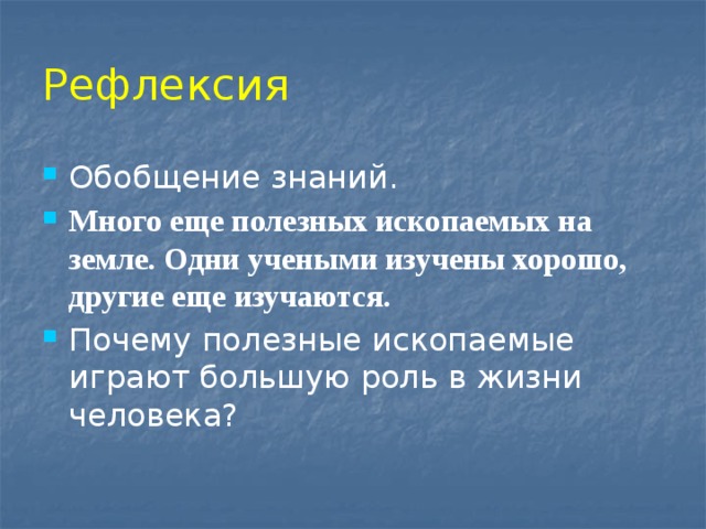 Рефлексия  Обобщение знаний. Много еще полезных ископаемых на земле. Одни учеными изучены хорошо, другие еще изучаются. Почему полезные ископаемые играют большую роль в жизни человека? 