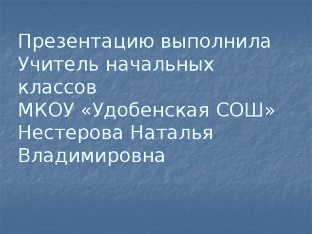 Презентацию выполнила  Учитель начальных классов  МКОУ «Удобенская СОШ»  Нестерова Наталья Владимировна   