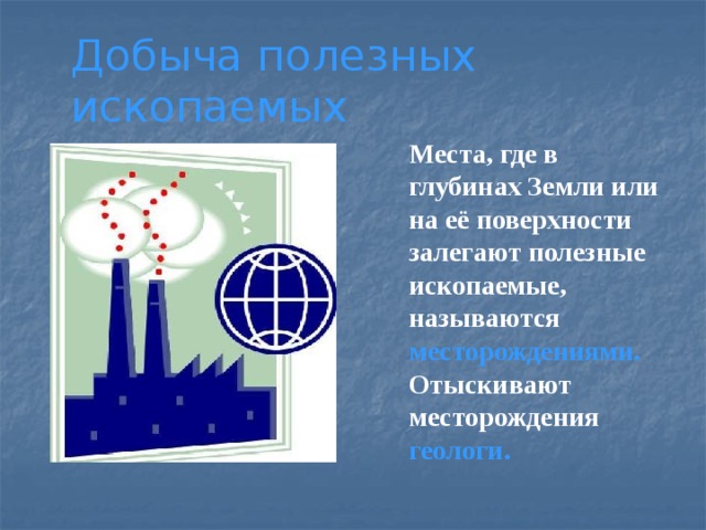 Добыча полезных ископаемых  Места, где в глубинах Земли или на её поверхности залегают полезные ископаемые, называются месторождениями. Отыскивают месторождения геологи. 