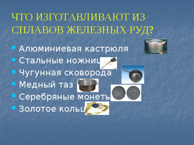 ЧТО ИЗГОТАВЛИВАЮТ ИЗ СПЛАВОВ ЖЕЛЕЗНЫХ РУД? Алюминиевая кастрюля Стальные ножницы Чугунная сковорода Медный таз Серебряные монеты Золотое кольцо 