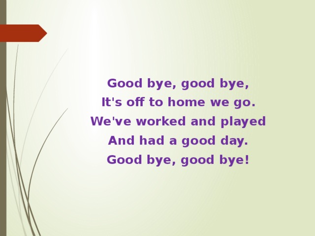 Good bye, good bye, It's off to home we go. We've worked and played And had a good day. Good bye, good bye! 