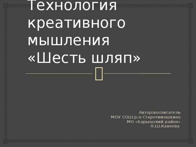 Технология креативного мышления «Шесть шляп» Автор:воспитатель  МОУ СОШ р.п.Старотимошкино МО «Барышский район» Л.Ш.Кавеева 