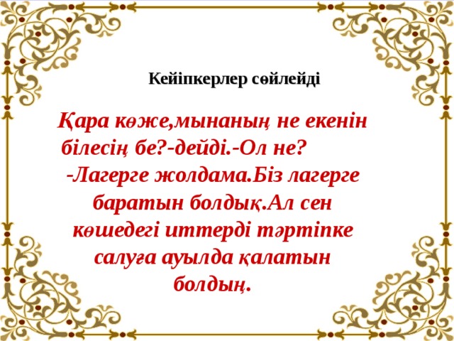 Кейіпкерлер сөйлейді Қара көже,мынаның не екенін білесің бе?-дейді.-Ол не? -Лагерге жолдама.Біз лагерге баратын болдық.Ал сен көшедегі иттерді тәртіпке салуға ауылда қалатын болдың. 