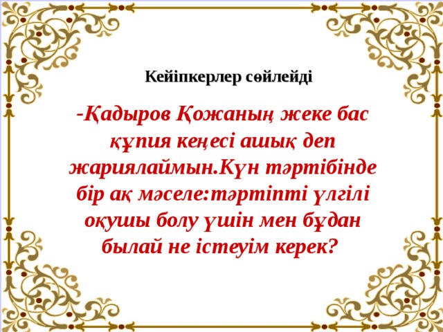 Кейіпкерлер сөйлейді -Қадыров Қожаның жеке бас құпия кеңесі ашық деп жариялаймын.Күн тәртібінде бір ақ мәселе:тәртіпті үлгілі оқушы болу үшін мен бұдан былай не істеуім керек? 