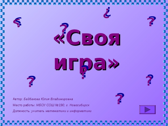 «Своя игра» Автор: Байбакова Юлия Владимировна Место работы: МБОУ СОШ №190, г. Новосибирск Должность: учитель математики  и информатики 