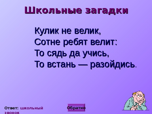 Школьные загадки Кулик не велик,  Сотне ребят велит:  То сядь да учись,  То встань — разойдись .  Обратно Ответ: школьный звонок 