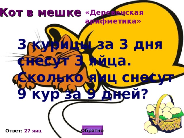 Кот в мешке «Деревенская арифметика» 3 курицы за 3 дня снесут 3 яйца. Сколько яиц снесут 9 кур за 9 дней?  Обратно Ответ: 27 яиц 