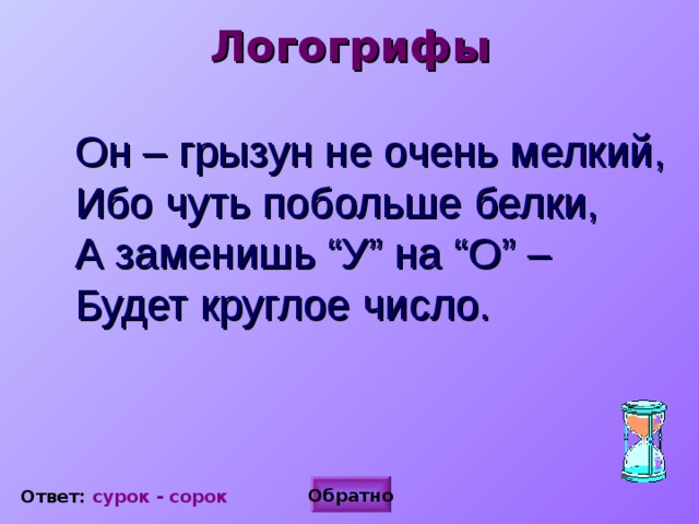 Логогрифы Он – грызун не очень мелкий,  Ибо чуть побольше белки,  А заменишь “У” на “О” –  Будет круглое число. Обратно Ответ: сурок - сорок 