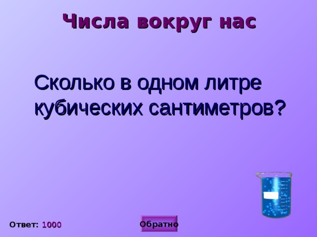 Числа вокруг нас Сколько в одном литре кубических сантиметров? Обратно Ответ: 1000 