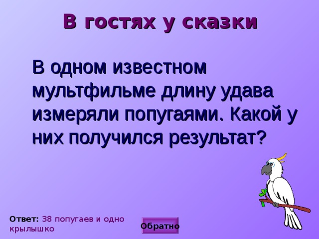 В гостях у сказки В одном известном мультфильме длину удава измеряли попугаями. Какой у них получился результат? Ответ: 38 попугаев и одно крылышко Обратно 