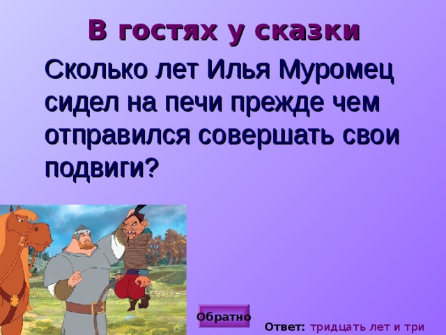 В гостях у сказки Сколько лет Илья Муромец сидел на печи прежде чем отправился совершать свои подвиги? Обратно Ответ: тридцать лет и три года 