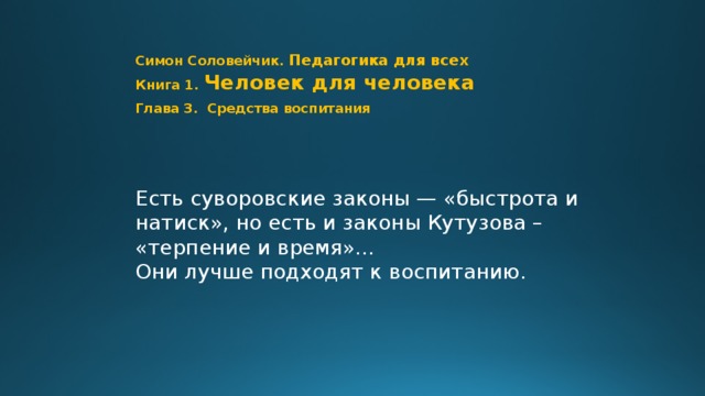 Симон Соловейчик. Педагогика для всех  Книга 1.  Человек для человека  Глава 3. Средства воспитания Есть суворовские законы — «быстрота и натиск», но есть и законы Кутузова – «терпение и время»… Они лучше подходят к воспитанию. Шаг 0 // Стр. 79  