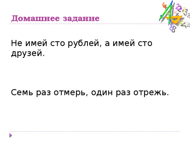 Домашнее задание Не имей сто рублей, а имей сто друзей. Семь раз отмерь, один раз отрежь . 