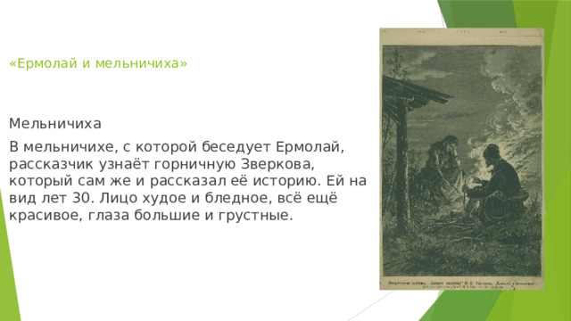 Мельничиха В мельничихе, с которой беседует Ермолай, рассказчик узнаёт горничную Зверкова, который сам же и рассказал её историю. Ей на вид лет 30. Лицо худое и бледное, всё ещё красивое, глаза большие и грустные. «Ермолай и мельничиха» 