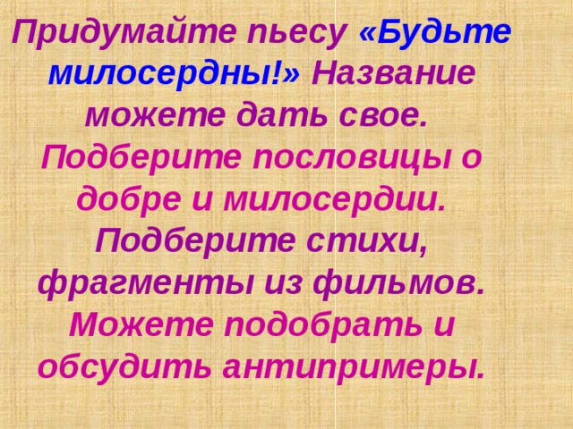 Придумайте пьесу «Будьте милосердны!» Название можете дать свое.  Подберите пословицы о добре и милосердии. Подберите стихи, фрагменты из фильмов. Можете подобрать и обсудить антипримеры.   