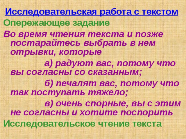  Исследовательская работа с текстом Опережающее задание Во время чтения текста и позже постарайтесь выбрать в нем отрывки, которые  а) радуют вас, потому что вы согласны со сказанным;  б) печалят вас, потому что так поступать тяжело;  в) очень спорные, вы с этим не согласны и хотите поспорить Исследовательское чтение текста  