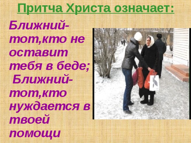 Притча Христа означает:  Ближний-тот,кто не оставит тебя в беде;  Ближний-тот,кто нуждается в твоей помощи 