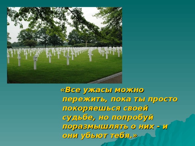  «Все ужасы можно пережить, пока ты просто покоряешься своей судьбе, но попробуй поразмышлять о них - и они убьют тебя.»   