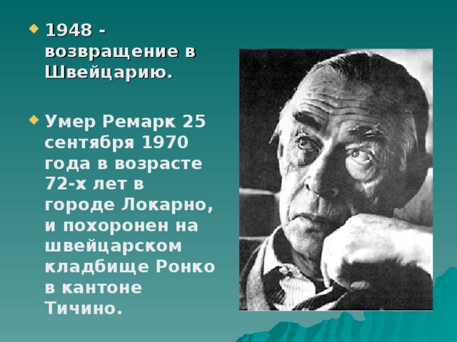 1948 - возвращение в Швейцарию.  Умер Ремарк 25 сентября 1970 года в возрасте 72-х лет в городе Локарно, и похоронен на швейцарском кладбище Ронко в кантоне Тичино.    