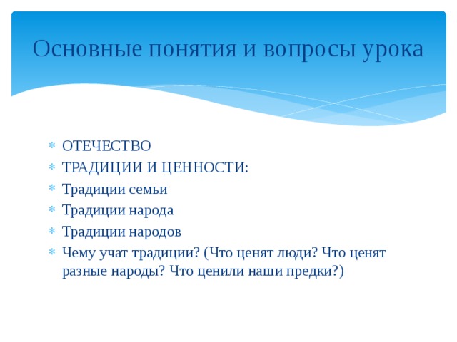 Основные понятия и вопросы урока ОТЕЧЕСТВО ТРАДИЦИИ И ЦЕННОСТИ: Традиции семьи Традиции народа Традиции народов Чему учат традиции? (Что ценят люди? Что ценят разные народы? Что ценили наши предки?) 