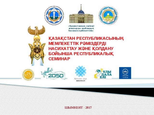 «Қазақстанның үшінші жаңғыруы: жаһандық бәсекеге қабілеттілік» ҚАЗАҚСТАН РЕСПУБЛИКАСЫНЫҢ МЕМЛЕКЕТТІК РӘМІЗДЕРДІ НАСИХАТТАУ ЖӘНЕ ҚОЛДАНУ БОЙЫНША РЕСПУБЛИКАЛЫҚ СЕМИНАР ШЫМКЕНТ - 2017 