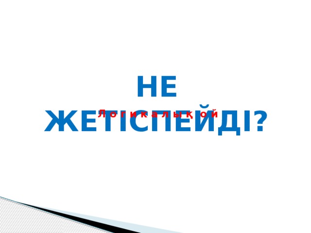 НЕ ЖЕТІСПЕЙДІ? Л о г и к а л ы қ о й 