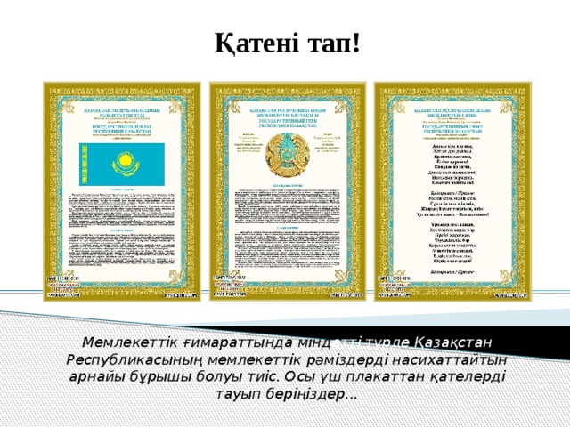 Қатені тап! Мемлекеттік ғимараттында мінд етті  түрде Қазақстан Республикасының мемлекеттік рәміздерді насихаттайтын арнайы бұрышы болуы тиіс. Осы үш плакаттан қателерді тауып беріңіздер... 