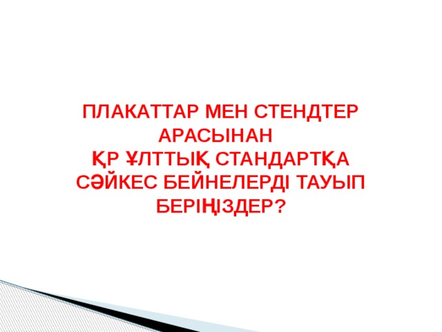 ПЛАКАТТАР МЕН СТЕНДТЕР АРАСЫНАН ҚР ҰЛТТЫҚ СТАНДАРТҚА СӘЙКЕС БЕЙНЕЛЕРДІ ТАУЫП БЕРІҢІЗДЕР? 