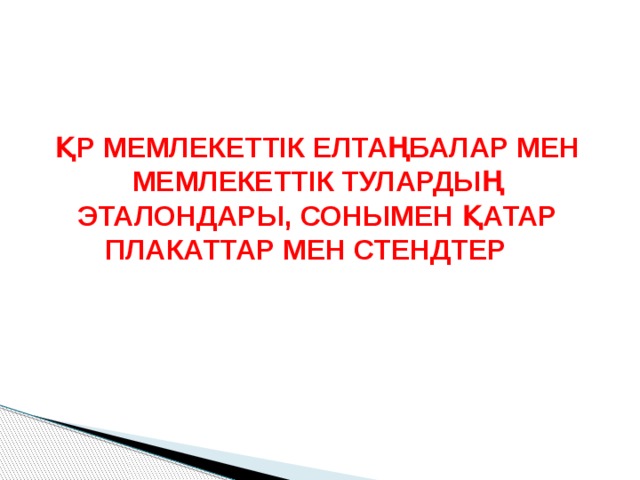 ҚР МЕМЛЕКЕТТІК ЕЛТАҢБАЛАР МЕН МЕМЛЕКЕТТІК ТУЛАРДЫҢ ЭТАЛОНДАРЫ, СОНЫМЕН ҚАТАР ПЛАКАТТАР МЕН СТЕНДТЕР 