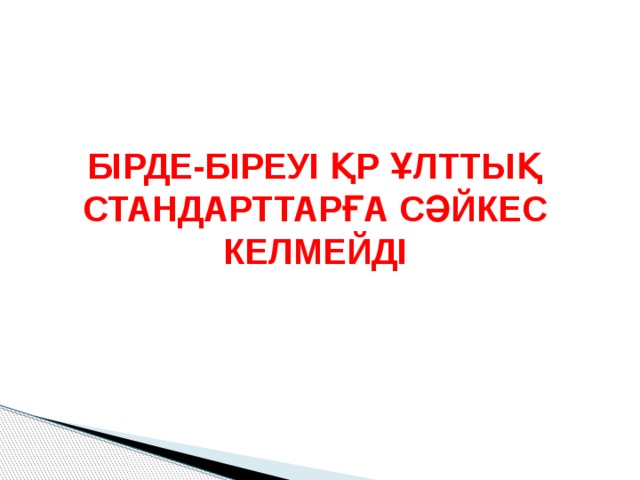 БІРДЕ-БІРЕУІ ҚР ҰЛТТЫҚ СТАНДАРТТАРҒА СӘЙКЕС КЕЛМЕЙДІ 