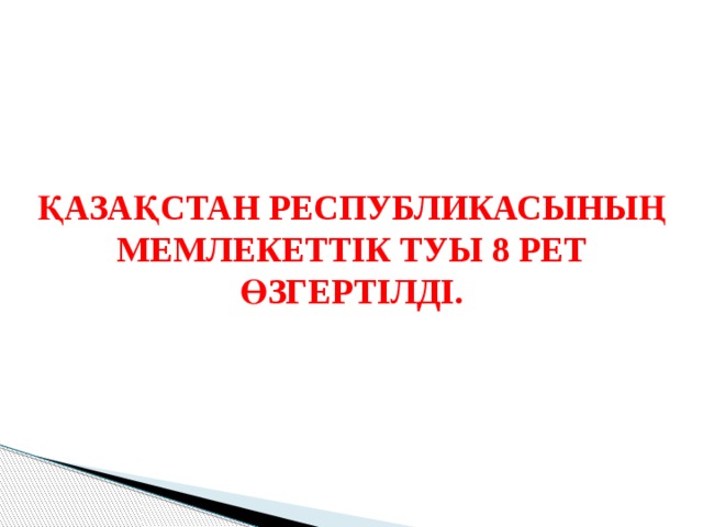 ҚАЗАҚСТАН РЕСПУБЛИКАСЫНЫҢ МЕМЛЕКЕТТІК ТУЫ 8 РЕТ ӨЗГЕРТІЛДІ. 