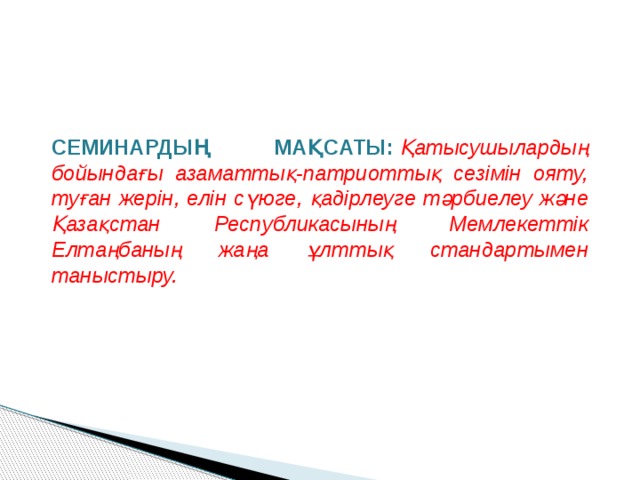 СЕМИНАРДЫҢ МАҚСАТЫ:   Қатысушылардың бойындағы азаматтық-патриоттық сезімін ояту, туған жерін, елін сүюге, қадірлеуге тәрбиелеу және Қазақстан Республикасының Мемлекеттік Елтаңбаның жаңа ұлттық стандартымен таныстыру. 