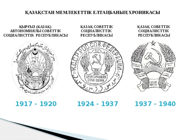 ҚАЗАҚСТАН МЕМЛЕКЕТТІК ЕЛТАҢБАНЫҢ ХРОНИКАСЫ ҚАЗАҚ СОВЕТТІК ҚЫРҒЫЗ (ҚАЗАҚ) ҚАЗАҚ СОВЕТТІК СОЦИАЛИСТТІК РЕСПУБЛИКАСЫ СОЦИАЛИСТТІК РЕСПУБЛИКАСЫ АВТОНОМИЯЛЫ СОВЕТТІК СОЦИАЛИСТТІК РЕСПУБЛИКАСЫ 1937 - 1940 1917 - 1920 1924 - 1937 