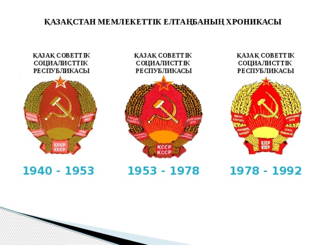 ҚАЗАҚСТАН МЕМЛЕКЕТТІК ЕЛТАҢБАНЫҢ ХРОНИКАСЫ ҚАЗАҚ СОВЕТТІК СОЦИАЛИСТТІК РЕСПУБЛИКАСЫ ҚАЗАҚ СОВЕТТІК ҚАЗАҚ СОВЕТТІК СОЦИАЛИСТТІК РЕСПУБЛИКАСЫ СОЦИАЛИСТТІК РЕСПУБЛИКАСЫ 1940 - 1953 1953 - 1978 1978 - 1992 