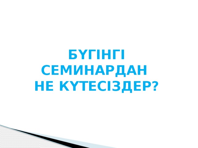 БҮГІНГІ СЕМИНАРДАН НЕ КҮТЕСІЗДЕР? 