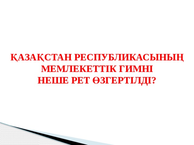 ҚАЗАҚСТАН РЕСПУБЛИКАСЫНЫҢ МЕМЛЕКЕТТІК ГИМНІ НЕШЕ РЕТ ӨЗГЕРТІЛДІ? 
