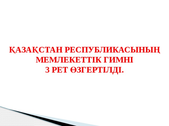 ҚАЗАҚСТАН РЕСПУБЛИКАСЫНЫҢ МЕМЛЕКЕТТІК ГИМНІ 3 РЕТ ӨЗГЕРТІЛДІ. 