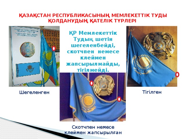 ҚАЗАҚСТАН РЕСПУБЛИКАСЫНЫҢ МЕМЛЕКЕТТІК ТУДЫ ҚОЛДАНУДЫҢ ҚАТЕЛІК ТҮРЛЕРІ ҚР Мемлекеттік Тудың шетін шегеленбейді, скотчпен немесе клеймен жапсырылмайды, тігілмейді. Тігілген Шегеленген Скотчпен немесе клеймен жапсырылған 