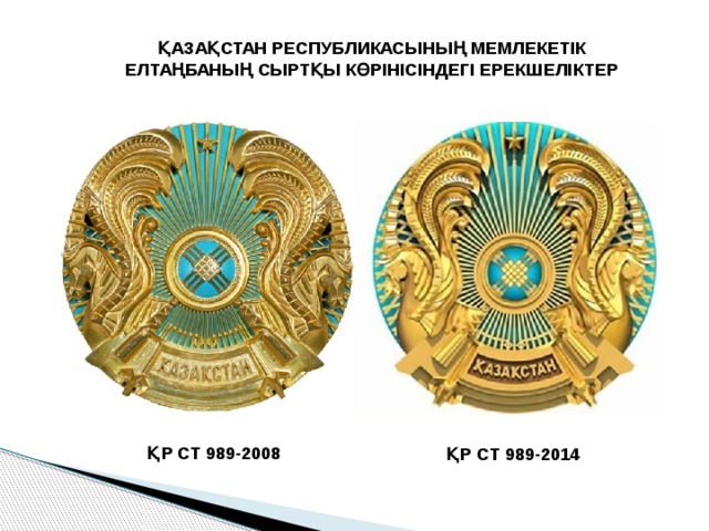 ҚАЗАҚСТАН РЕСПУБЛИКАСЫНЫҢ МЕМЛЕКЕТІК ЕЛТАҢБАНЫҢ СЫРТҚЫ КӨРІНІСІНДЕГІ ЕРЕКШЕЛІКТЕР ҚР СТ 989-2008 ҚР СТ 989-2014 