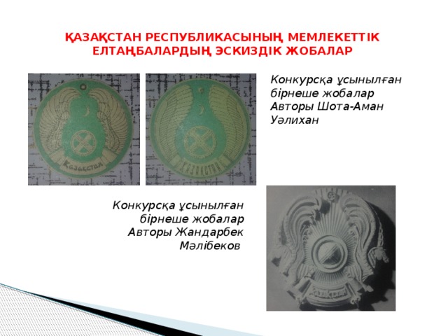 ҚАЗАҚСТАН РЕСПУБЛИКАСЫНЫҢ МЕМЛЕКЕТТІК ЕЛТАҢБАЛАРДЫҢ ЭСКИЗДІК ЖОБАЛАР Конкурсқа ұсынылған бірнеше жобалар Авторы Шота-Аман Уәлихан Конкурсқа ұсынылған бірнеше жобалар Авторы Жандарбек Мәлібеков 
