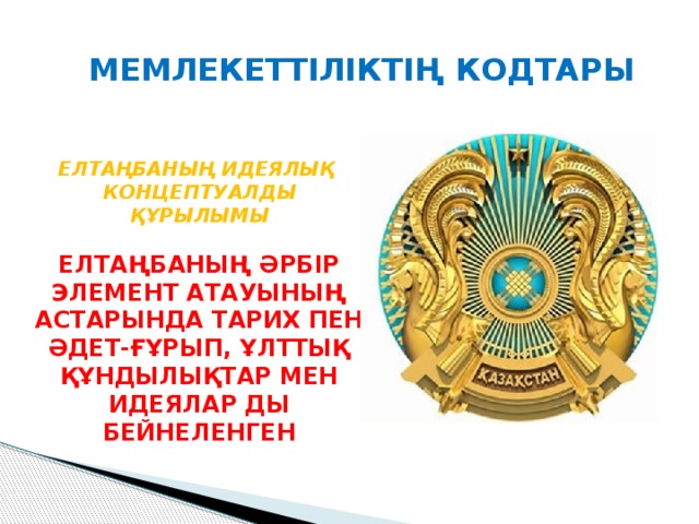МЕМЛЕКЕТТІЛІКТІҢ КОДТАРЫ ЕЛТАҢБАНЫҢ ИДЕЯЛЫҚ КОНЦЕПТУАЛДЫ ҚҰРЫЛЫМЫ ЕЛТАҢБАНЫҢ ӘРБІР ЭЛЕМЕНТ АТАУЫНЫҢ АСТАРЫНДА ТАРИХ ПЕН ӘДЕТ-ҒҰРЫП, ҰЛТТЫҚ ҚҰНДЫЛЫҚТАР МЕН ИДЕЯЛАР ДЫ БЕЙНЕЛЕНГЕН 