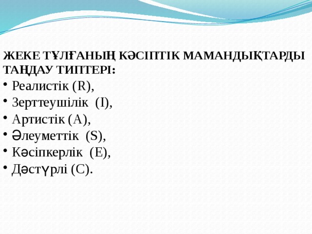 ЖЕКЕ ТҰЛҒАНЫҢ КӘСІПТІК МАМАНДЫҚТАРДЫ ТАҢДАУ ТИПТЕРІ:  Реалистік (R),  Зерттеушілік (I),  Артистік (А),  Әлеуметтік (S),  Кәсіпкерлік (E),  Дәстүрлі (С). 